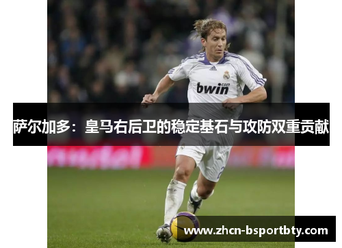 萨尔加多：皇马右后卫的稳定基石与攻防双重贡献