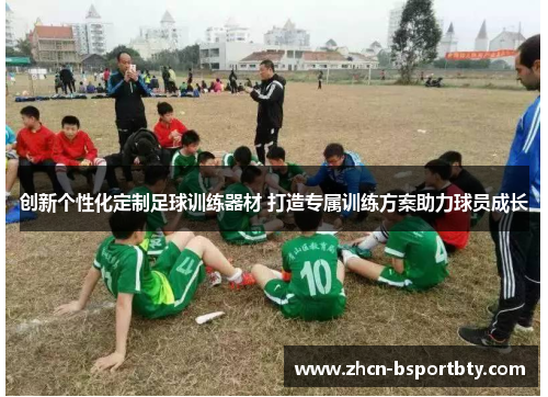 创新个性化定制足球训练器材 打造专属训练方案助力球员成长