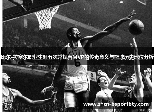 比尔·拉塞尔职业生涯五次常规赛MVP的传奇意义与篮球历史地位分析