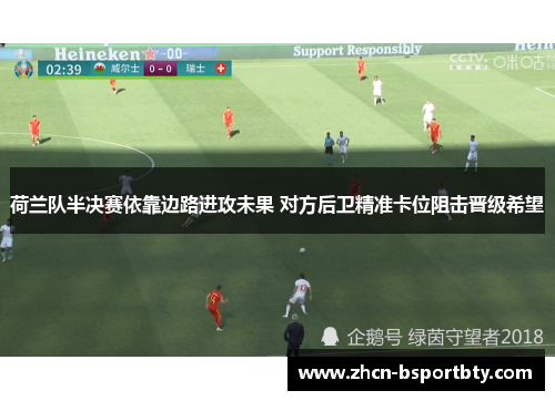 荷兰队半决赛依靠边路进攻未果 对方后卫精准卡位阻击晋级希望