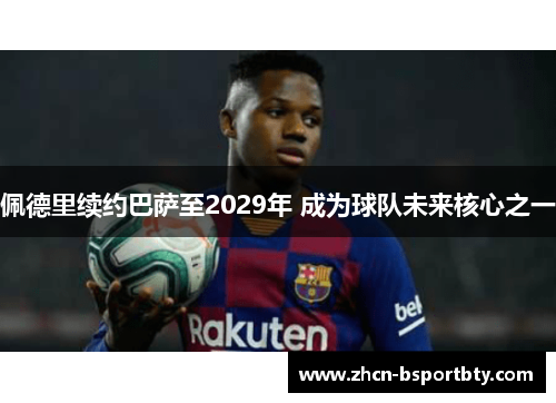 佩德里续约巴萨至2029年 成为球队未来核心之一
