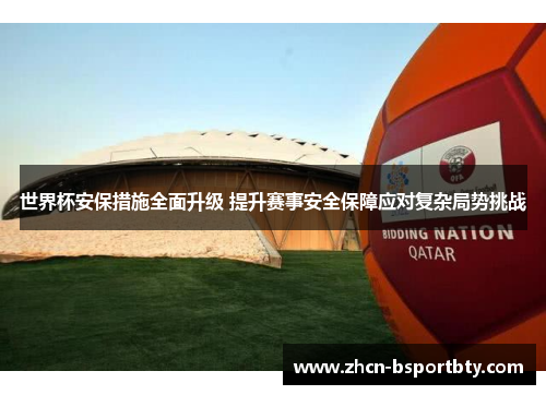 世界杯安保措施全面升级 提升赛事安全保障应对复杂局势挑战