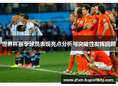 世界杯赛季球员表现亮点分析与突破性发挥回顾
