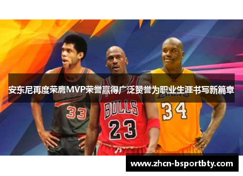 安东尼再度荣膺MVP荣誉赢得广泛赞誉为职业生涯书写新篇章