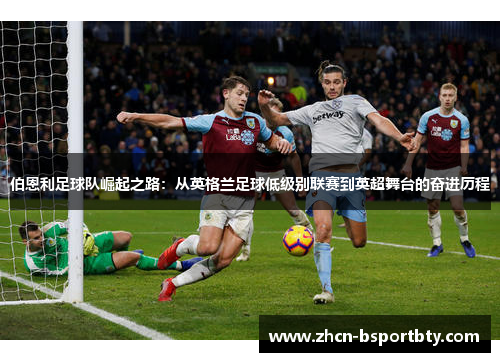 伯恩利足球队崛起之路：从英格兰足球低级别联赛到英超舞台的奋进历程