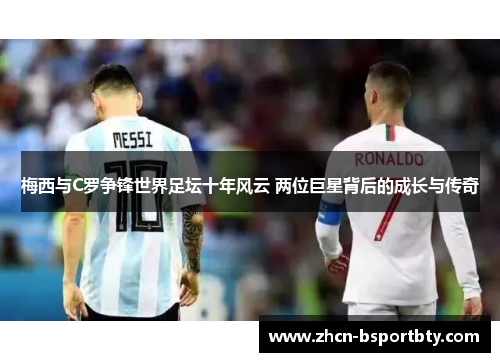 梅西与C罗争锋世界足坛十年风云 两位巨星背后的成长与传奇