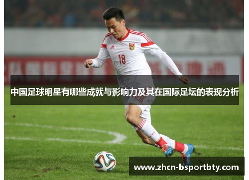 中国足球明星有哪些成就与影响力及其在国际足坛的表现分析