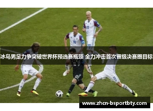 冰岛男足力争突破世界杯预选赛瓶颈 全力冲击首次晋级决赛圈目标