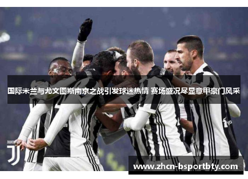 国际米兰与尤文图斯南京之战引发球迷热情 赛场盛况尽显意甲豪门风采