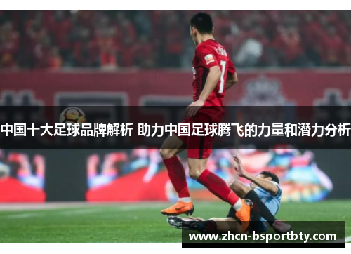 中国十大足球品牌解析 助力中国足球腾飞的力量和潜力分析