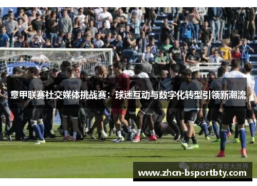 意甲联赛社交媒体挑战赛：球迷互动与数字化转型引领新潮流