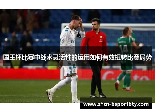 国王杯比赛中战术灵活性的运用如何有效扭转比赛局势