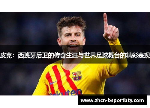皮克：西班牙后卫的传奇生涯与世界足球舞台的精彩表现