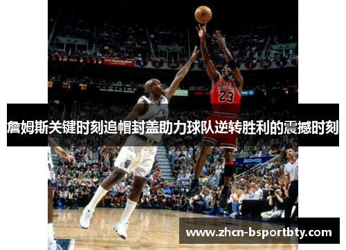 詹姆斯关键时刻追帽封盖助力球队逆转胜利的震撼时刻