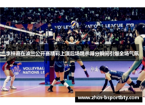 李梓嘉在波兰公开赛精彩上演后场跳杀得分瞬间引爆全场气氛