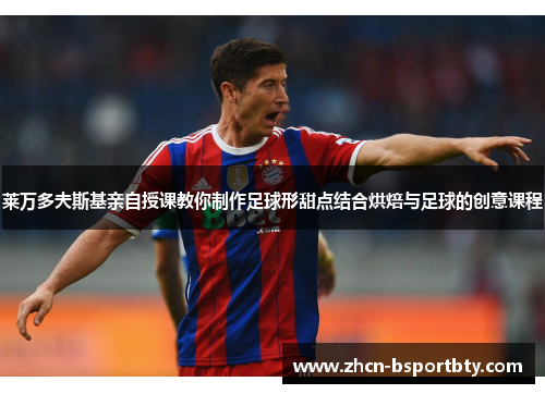 莱万多夫斯基亲自授课教你制作足球形甜点结合烘焙与足球的创意课程