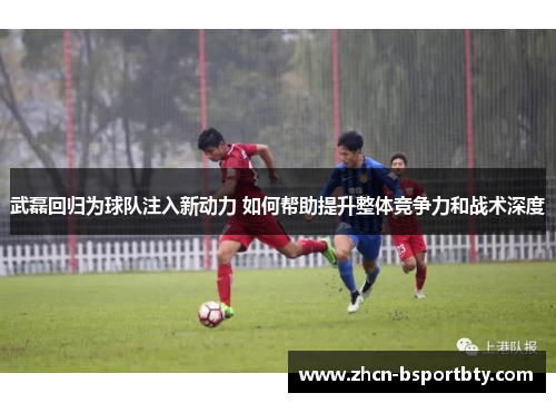 武磊回归为球队注入新动力 如何帮助提升整体竞争力和战术深度