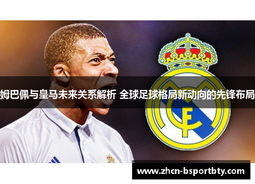 姆巴佩与皇马未来关系解析 全球足球格局新动向的先锋布局