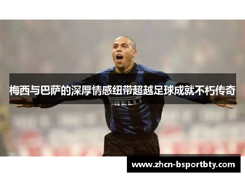梅西与巴萨的深厚情感纽带超越足球成就不朽传奇