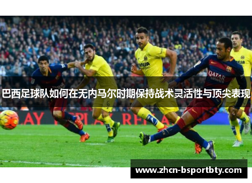 巴西足球队如何在无内马尔时期保持战术灵活性与顶尖表现
