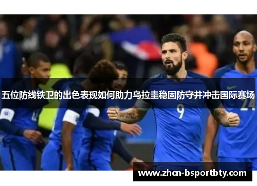五位防线铁卫的出色表现如何助力乌拉圭稳固防守并冲击国际赛场