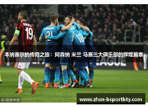本纳赛尔的传奇之旅：阿森纳 米兰 马赛三大俱乐部的辉煌篇章