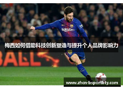 梅西如何借助科技创新塑造与提升个人品牌影响力