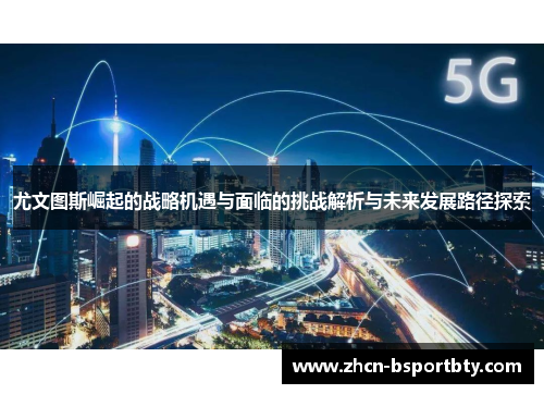尤文图斯崛起的战略机遇与面临的挑战解析与未来发展路径探索