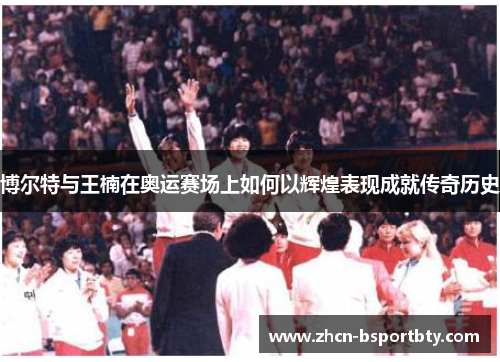 博尔特与王楠在奥运赛场上如何以辉煌表现成就传奇历史