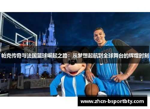 帕克传奇与法国篮球崛起之路：从梦想起航到全球舞台的辉煌时刻