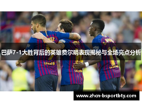 巴萨7-1大胜背后的英雄费尔明表现揭秘与全场亮点分析