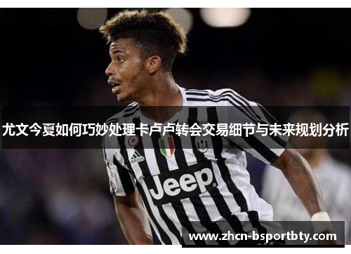 尤文今夏如何巧妙处理卡卢卢转会交易细节与未来规划分析