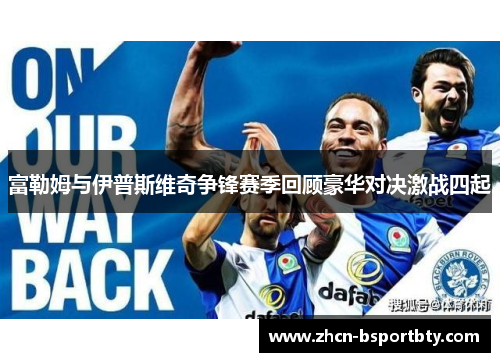 富勒姆与伊普斯维奇争锋赛季回顾豪华对决激战四起