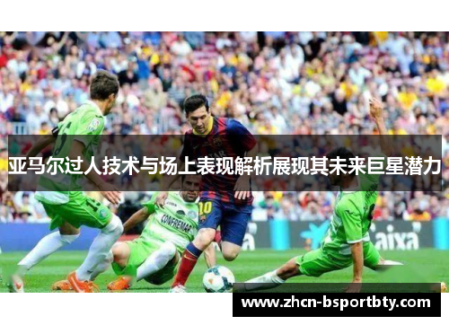 亚马尔过人技术与场上表现解析展现其未来巨星潜力