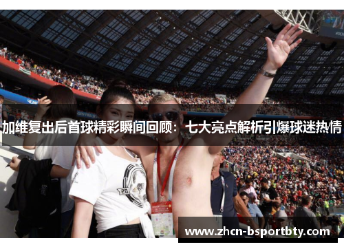加维复出后首球精彩瞬间回顾：七大亮点解析引爆球迷热情