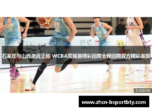 石家庄与山西激战正酣 WCBA常规赛精彩回顾全程回顾双方精彩表现