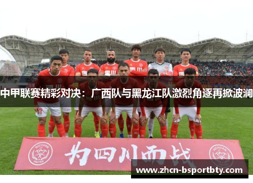 中甲联赛精彩对决：广西队与黑龙江队激烈角逐再掀波澜