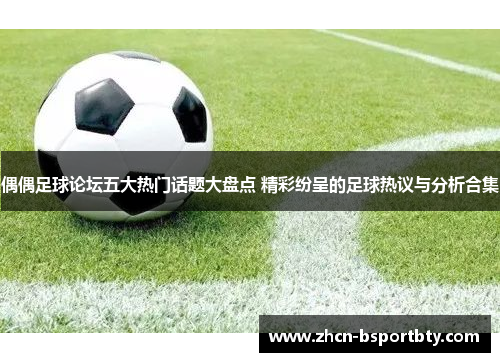 偶偶足球论坛五大热门话题大盘点 精彩纷呈的足球热议与分析合集