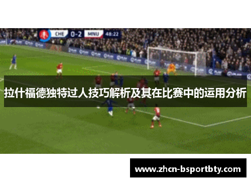 拉什福德独特过人技巧解析及其在比赛中的运用分析