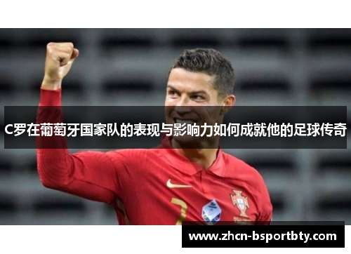 C罗在葡萄牙国家队的表现与影响力如何成就他的足球传奇