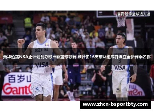 萧华透露NBA正计划创办欧洲新篮球联赛 预计由16支球队组成并设立全新赛季名称