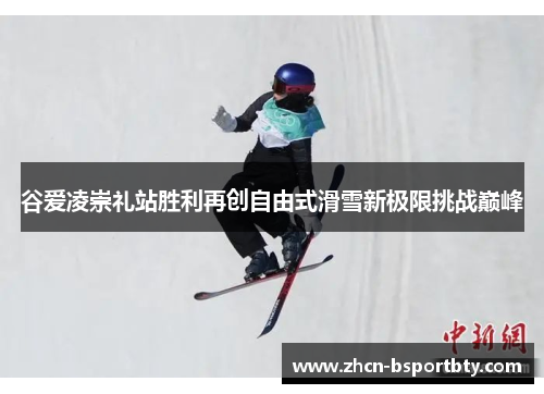 谷爱凌崇礼站胜利再创自由式滑雪新极限挑战巅峰