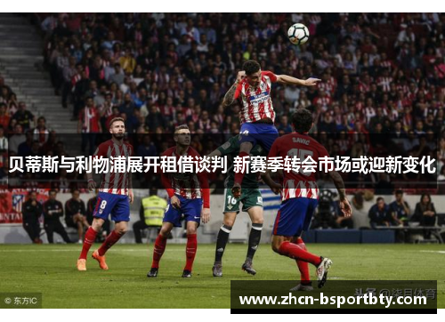 贝蒂斯与利物浦展开租借谈判 新赛季转会市场或迎新变化