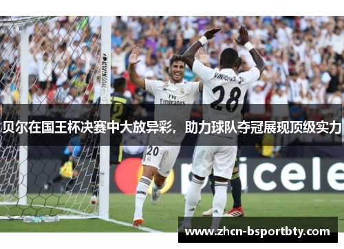 贝尔在国王杯决赛中大放异彩，助力球队夺冠展现顶级实力