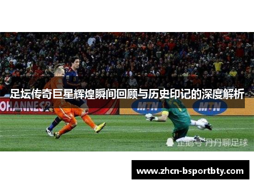 足坛传奇巨星辉煌瞬间回顾与历史印记的深度解析