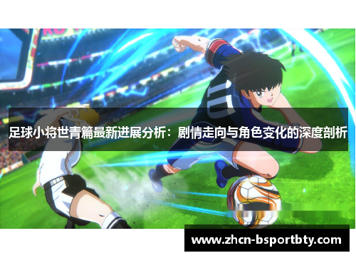 足球小将世青篇最新进展分析：剧情走向与角色变化的深度剖析