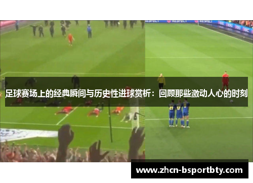 足球赛场上的经典瞬间与历史性进球赏析：回顾那些激动人心的时刻