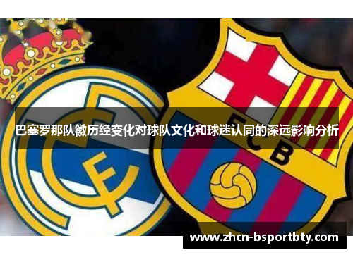 巴塞罗那队徽历经变化对球队文化和球迷认同的深远影响分析