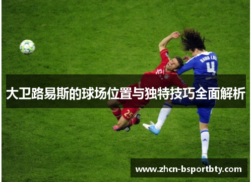 大卫路易斯的球场位置与独特技巧全面解析