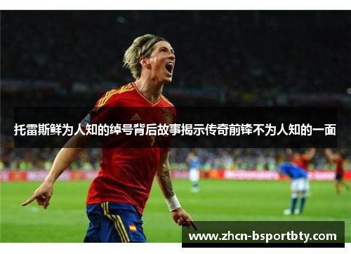 托雷斯鲜为人知的绰号背后故事揭示传奇前锋不为人知的一面